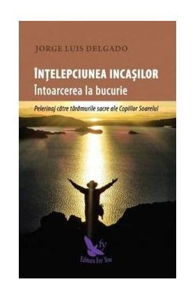 Intelepciunea incasilor. Intoarcerea la bucurie - Jorge Luis Delgado