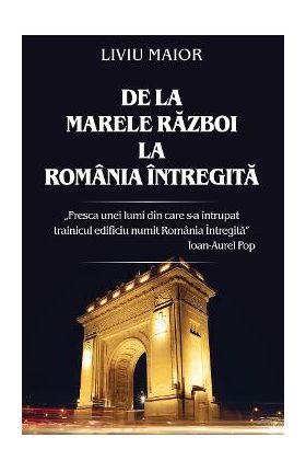 De la Marele Razboi la Romania intregita - Liviu Maior