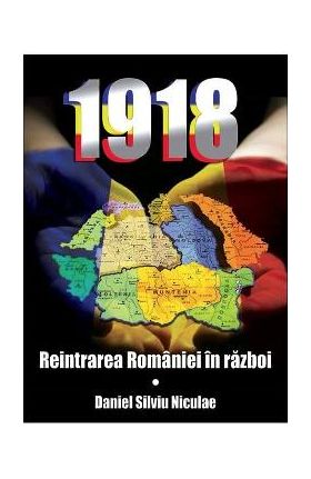 1918. Reintrarea Romaniei in razboi - Daniel Silviu Niculae