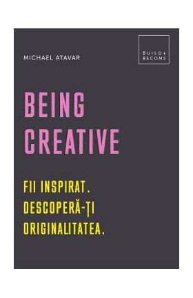 Being Creative. Fii inspirat. Descopera-ti originalitatea - Michael Atavar