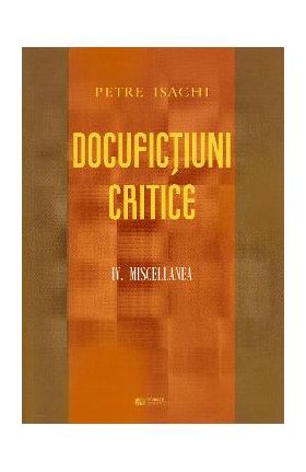 Docufictiuni critice Vol. 4: Miscellanea - Petre Isachi