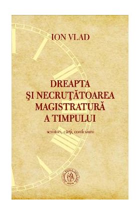 Dreapta si necrutatoarea magistratura a timpului. Scriitori, carti, confesiuni - Ion Vlad