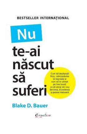 Nu te-ai nascut sa suferi - Blake D. Bauer