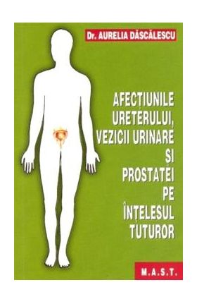 Afectiunile ureterului, vezicii urinare si prostatei pe intelesul tuturor - Aurelia Dascalescu