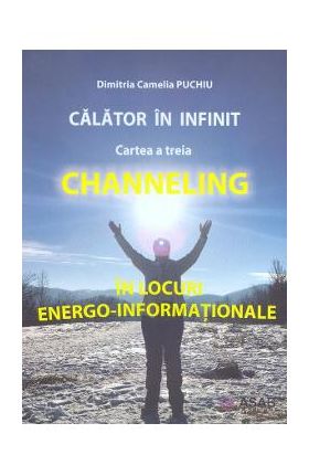 Calator in infinit. Cartea a treia: Channeling - Dimitria Camelia Puchiu