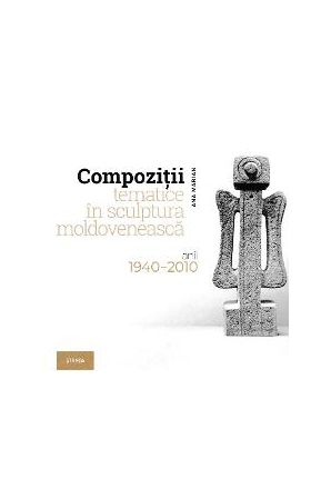 Compozitii tematice in sculptura moldoveneasca 1940-2010 - Ana Marian