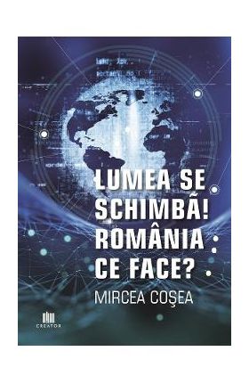 Lumea se schimba! Romania ce face? - Mircea Cosea