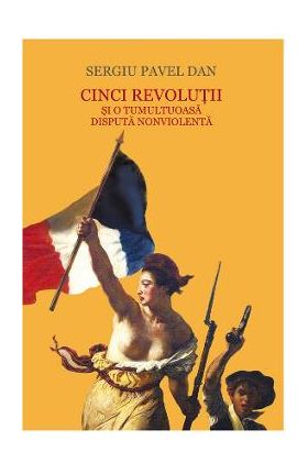 Cinci revolutii si o tumultoasa disputa nonviolenta - Sergiu Pavel Dan