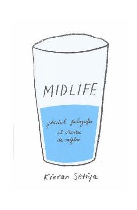 Midlife. Ghidul filozofic al varstei de mijloc - Kieran Setiya