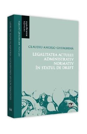 Legalitatea actului administrativ normativ in statul de drept - Claudiu-Angelo Gherghina