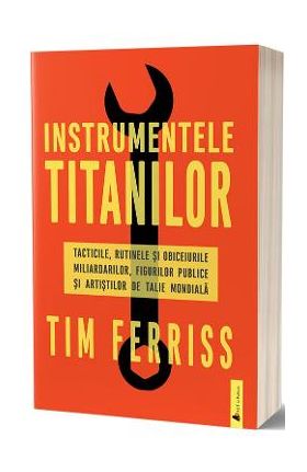 Instrumentele titanilor. Tacticile, rutinele si obiceiurile miliardarilor, figurilor publice si artistilor de talie mondiala - Tim Ferriss