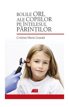 Bolile ORL ale copiilor pe intelesul parintilor - Cristina Maria Goanta