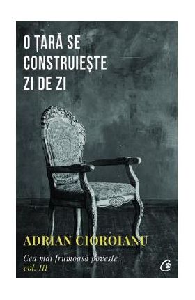 Cea mai frumoasa poveste Vol.3. O tara se construieste zi de zi - Adrian Cioroianu