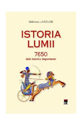 Istoria lumii. 7650 date istorice importante - Biblioteca Larousse