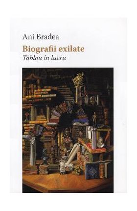 Biografii exilate. Tablou in lucru - Ani Bradea