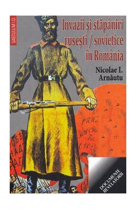 Invazii si stapaniri rusesti/sovietice in Romania - Nicolae I. Arnautu