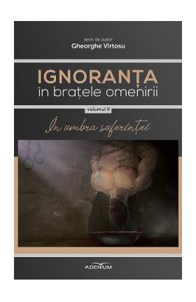 Ignoranta in bratele omenirii Vol.2: In umbra suferintei - Gheorghe Virtosu