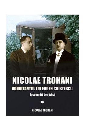 Nicolae Trohani. Aghiotantul lui Eugen Cristescu - Nicolae Trohani