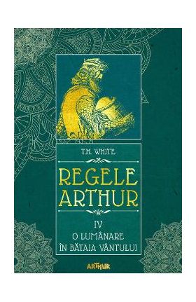 Regele Arthur 4: O lumanare in bataia vantului - T.H. White