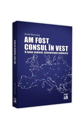 Am fost consul in vest. O lume nebuna, interpretata subiectiv - Aurel Bonciog