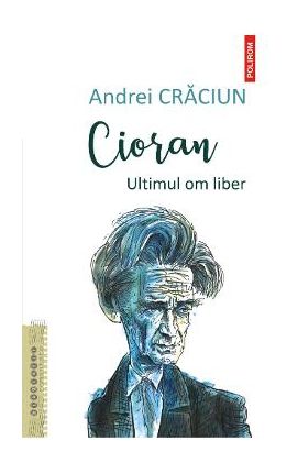 Cioran. Ultimul om liber - Andrei Craciun