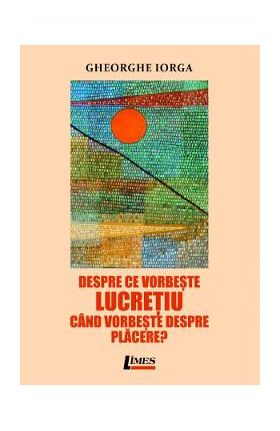 Despre ce vorbeste Lucretiu cand vorbeste despre placere? - Gheorghe Iorga