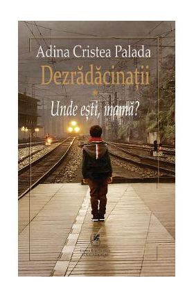 Dezradacinatii Vol.1: Unde esti, mama? - Adina Cristea Palada