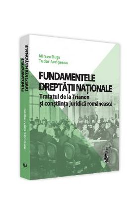 Fundamentele dreptatii nationale. Tratatul de la Trianon si constiinta juridica romaneasca - Mircea Dutu, Tudor Avrigeanu