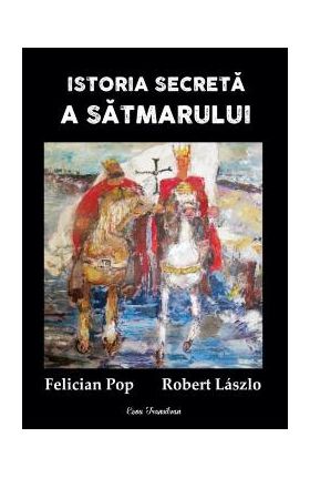 Istoria secreta a Satmarului - Felician Pop, Robert Laszlo