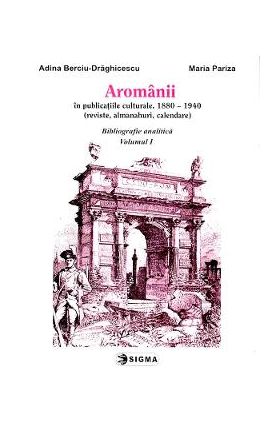 Aromanii in publicatiile culturale, 1880-1940 - Bibliografie analitica vol.1 - Adina Berciu-Draghicescu