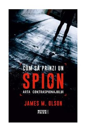 Cum sa prinzi un spion. Arta contraspionajului - James M. Olson