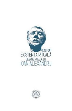 Existenta rituala. Despre poezia lui Ioan Alexandru - Ion Pop