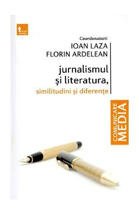 Jurnalismul si literatura. Similitudini si diferente - Ioan Laza, Florin Ardelean