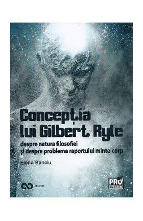 Conceptia lui Gilbert Ryle despre natura filosofiei si despre problema raportului minte-corp - Elena Banciu