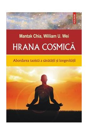 Hrana cosmica. Abordarea taoista a sanatatii si longevitatii - Mantak Chia, William U. Wei