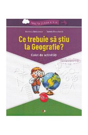 Ce trebuie sa stiu la geografie? Trec in clasa 5 - Caiet - Gabriela Barbulescu, Daniela Elena Ionita