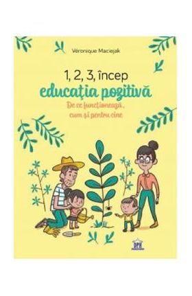 1,2,3 incep educatia pozitiva. De ce functioneaza, cum si pentru cine - Veronique Maciejak