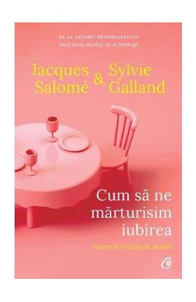 Cum sa ne marturisim iubirea. Secretele relatiei de durata - Jacques Salome, Sylvie Galland