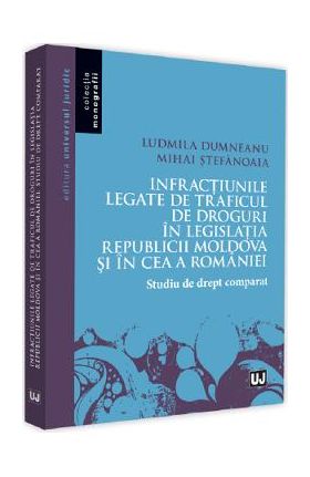 Infractiunile legate de traficul de droguri in legislatia Republicii Moldova si in ce a Romaniei - Ludmila Dumneanu , Mihai Stefanoaia