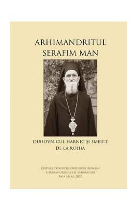 Arhimandritul Serafim Man: Duhovnicul harnic si smerit de la Rohia