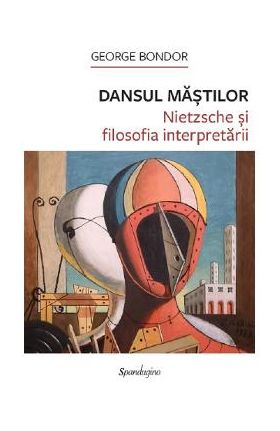 Dansul mastilor. Nietzsche si filosofia interpretarii - George Bondor