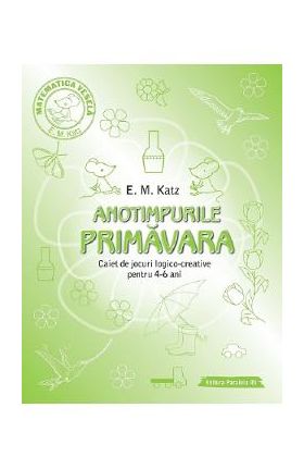 Anotimpurile: Primavara. Caiet de jocuri logico-creative pentru 4-6 ani - E.M. Katz