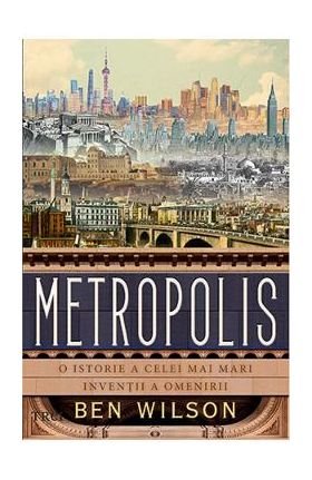 Metropolis. O istorie a celei mai mari inventii a omenirii - Ben Wilson