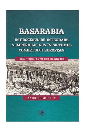 Basarabia in procesul de integrare a Imperiului Rus in sistemul comertului european - Andrei Emilciuc