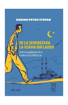 De la Seherezada la Osama Bin Laden. Istoria palpitanta a Orientului Mijlociu - Adrian Petru Stepan