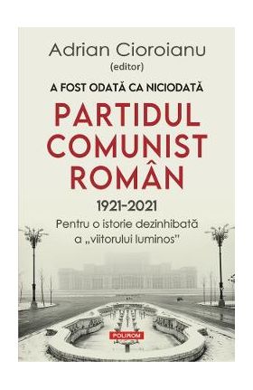 A fost odata ca niciodata partidul comunist roman (1921-2021) - Adrian Cioroianu