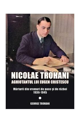 Nicolae Trohani. Aghiotantul lui Eugen Cristescu Vol.2 - Nicolae Trohani