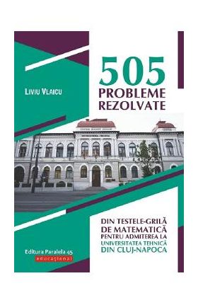 505 probleme rezolvate din testele-grila de matematica pentru admiterea la universitatea tehnica din Cluj-Napoca - Liviu Vlaicu