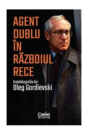 Agent dublu in Razboiul Rece. Autobiografia lui Oleg Gordievski - Oleg Gordievski