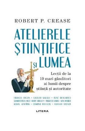 Atelierele stiintifice si lumea - Robert P. Crease